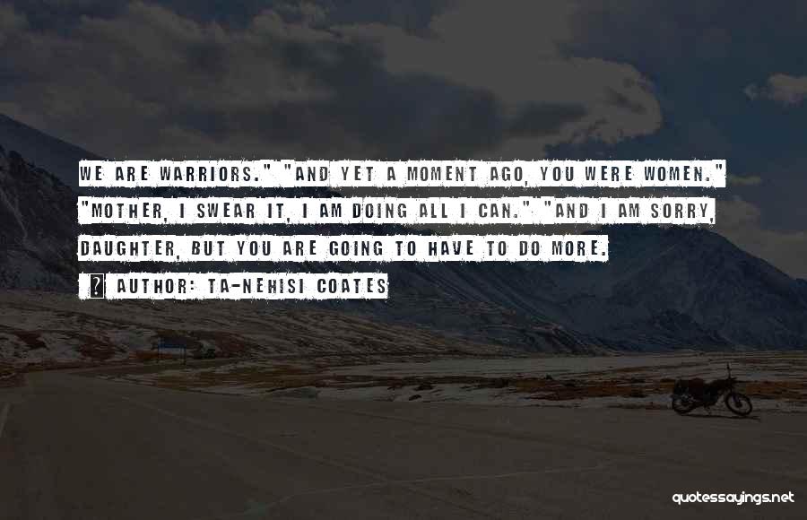 Ta-Nehisi Coates Quotes: We Are Warriors. And Yet A Moment Ago, You Were Women. Mother, I Swear It, I Am Doing All I