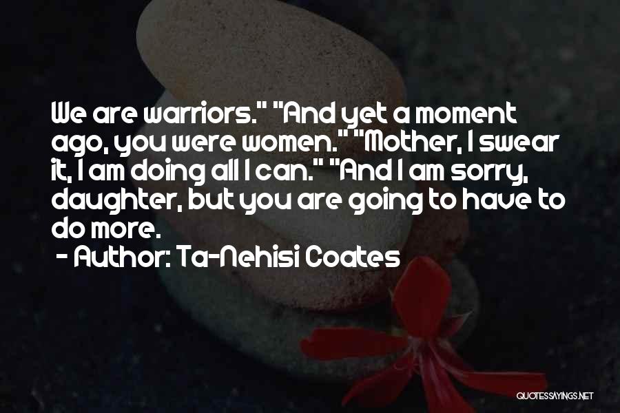 Ta-Nehisi Coates Quotes: We Are Warriors. And Yet A Moment Ago, You Were Women. Mother, I Swear It, I Am Doing All I