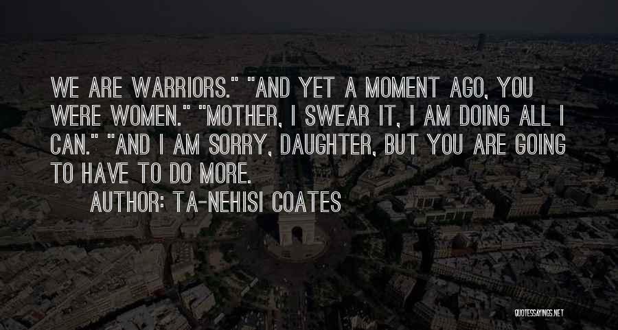 Ta-Nehisi Coates Quotes: We Are Warriors. And Yet A Moment Ago, You Were Women. Mother, I Swear It, I Am Doing All I