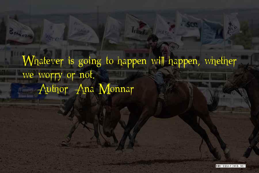 Ana Monnar Quotes: Whatever Is Going To Happen Will Happen, Whether We Worry Or Not.