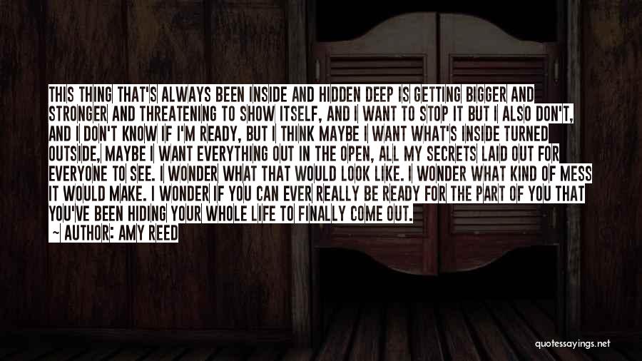 Amy Reed Quotes: This Thing That's Always Been Inside And Hidden Deep Is Getting Bigger And Stronger And Threatening To Show Itself, And