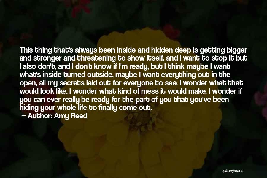 Amy Reed Quotes: This Thing That's Always Been Inside And Hidden Deep Is Getting Bigger And Stronger And Threatening To Show Itself, And