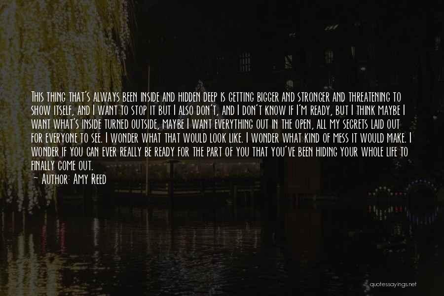 Amy Reed Quotes: This Thing That's Always Been Inside And Hidden Deep Is Getting Bigger And Stronger And Threatening To Show Itself, And