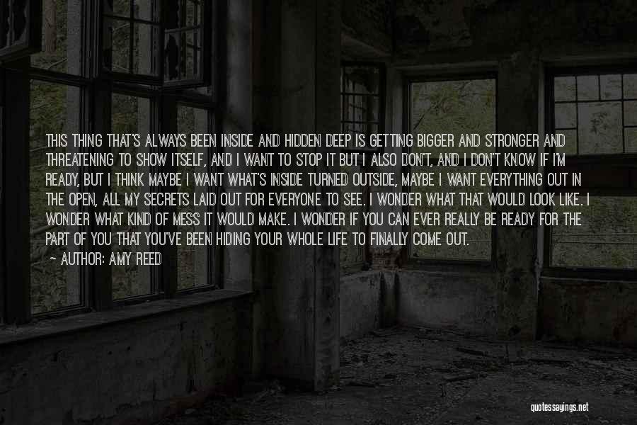 Amy Reed Quotes: This Thing That's Always Been Inside And Hidden Deep Is Getting Bigger And Stronger And Threatening To Show Itself, And