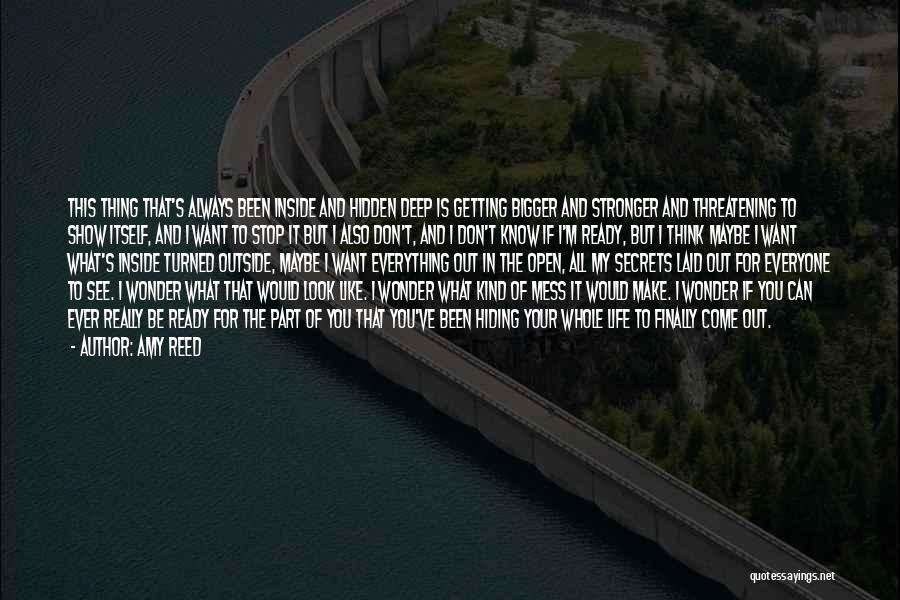 Amy Reed Quotes: This Thing That's Always Been Inside And Hidden Deep Is Getting Bigger And Stronger And Threatening To Show Itself, And