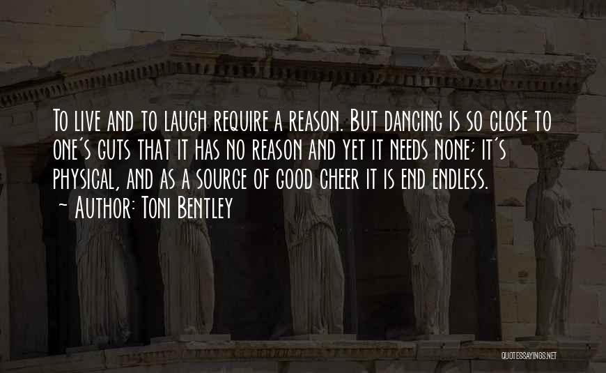 Toni Bentley Quotes: To Live And To Laugh Require A Reason. But Dancing Is So Close To One's Guts That It Has No