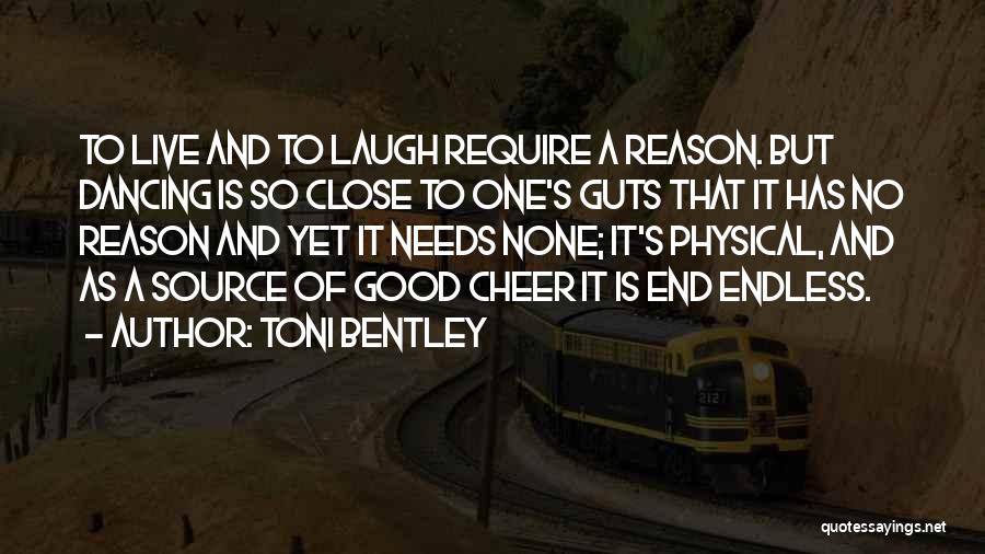 Toni Bentley Quotes: To Live And To Laugh Require A Reason. But Dancing Is So Close To One's Guts That It Has No