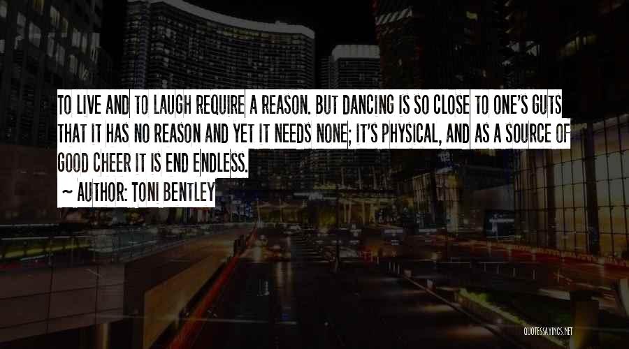 Toni Bentley Quotes: To Live And To Laugh Require A Reason. But Dancing Is So Close To One's Guts That It Has No
