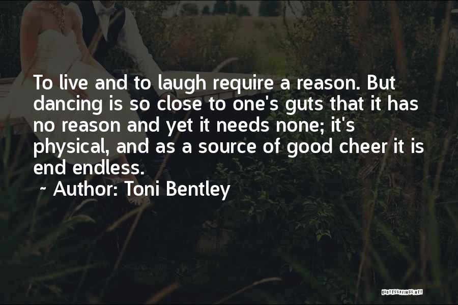 Toni Bentley Quotes: To Live And To Laugh Require A Reason. But Dancing Is So Close To One's Guts That It Has No