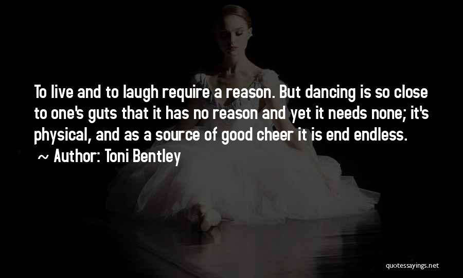 Toni Bentley Quotes: To Live And To Laugh Require A Reason. But Dancing Is So Close To One's Guts That It Has No