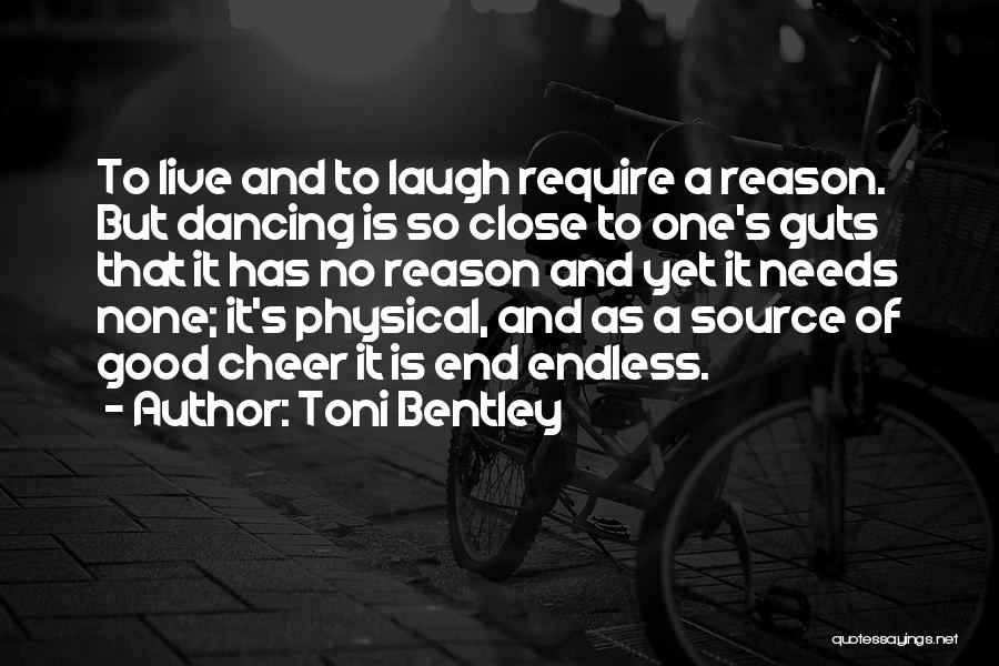 Toni Bentley Quotes: To Live And To Laugh Require A Reason. But Dancing Is So Close To One's Guts That It Has No