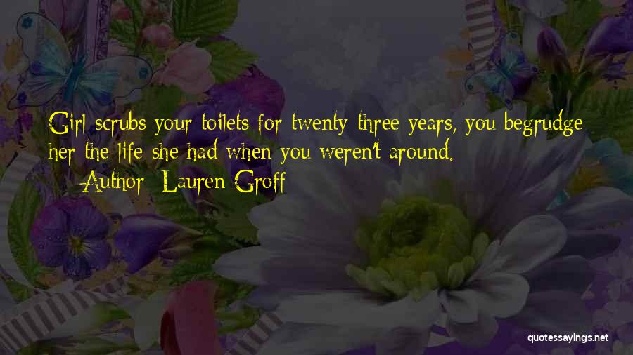 Lauren Groff Quotes: Girl Scrubs Your Toilets For Twenty-three Years, You Begrudge Her The Life She Had When You Weren't Around.