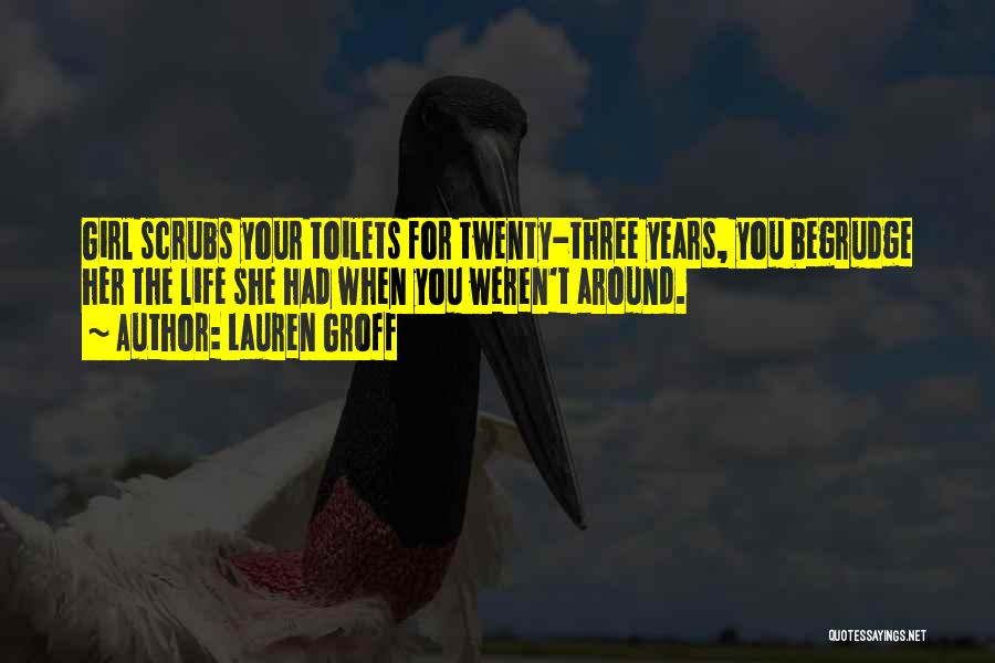 Lauren Groff Quotes: Girl Scrubs Your Toilets For Twenty-three Years, You Begrudge Her The Life She Had When You Weren't Around.