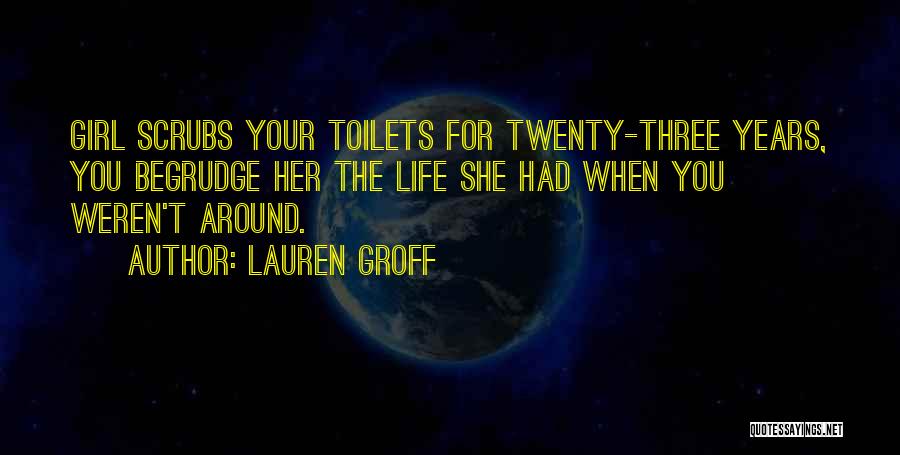 Lauren Groff Quotes: Girl Scrubs Your Toilets For Twenty-three Years, You Begrudge Her The Life She Had When You Weren't Around.