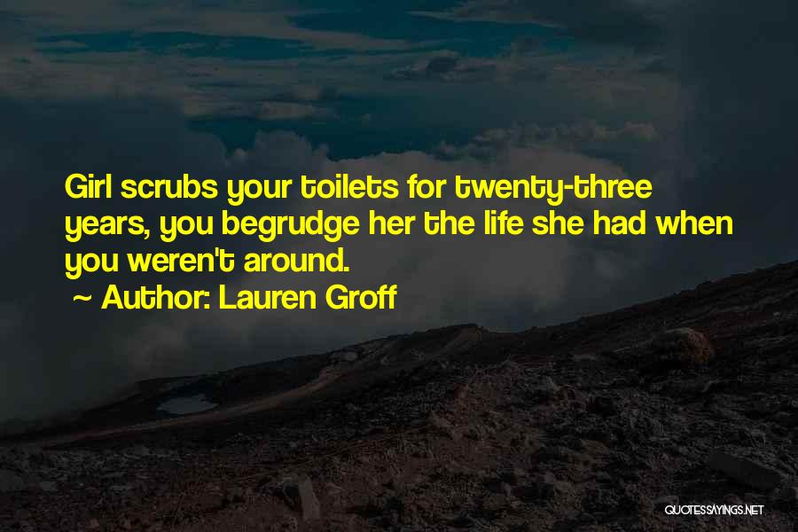 Lauren Groff Quotes: Girl Scrubs Your Toilets For Twenty-three Years, You Begrudge Her The Life She Had When You Weren't Around.