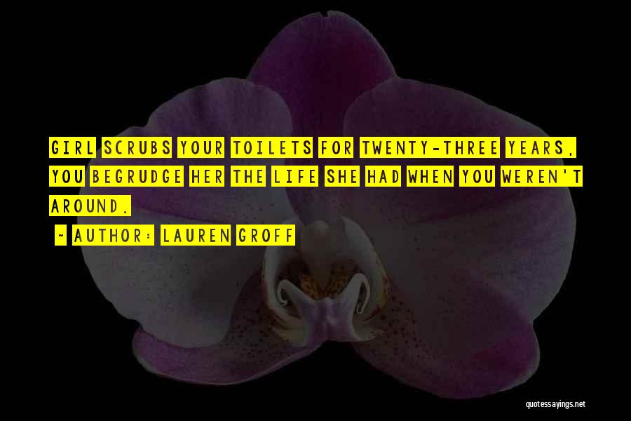 Lauren Groff Quotes: Girl Scrubs Your Toilets For Twenty-three Years, You Begrudge Her The Life She Had When You Weren't Around.