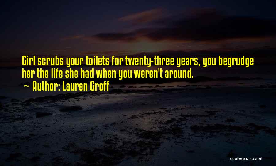 Lauren Groff Quotes: Girl Scrubs Your Toilets For Twenty-three Years, You Begrudge Her The Life She Had When You Weren't Around.