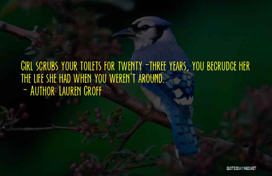 Lauren Groff Quotes: Girl Scrubs Your Toilets For Twenty-three Years, You Begrudge Her The Life She Had When You Weren't Around.