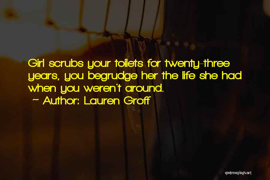 Lauren Groff Quotes: Girl Scrubs Your Toilets For Twenty-three Years, You Begrudge Her The Life She Had When You Weren't Around.