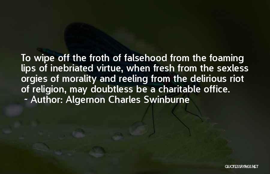 Algernon Charles Swinburne Quotes: To Wipe Off The Froth Of Falsehood From The Foaming Lips Of Inebriated Virtue, When Fresh From The Sexless Orgies