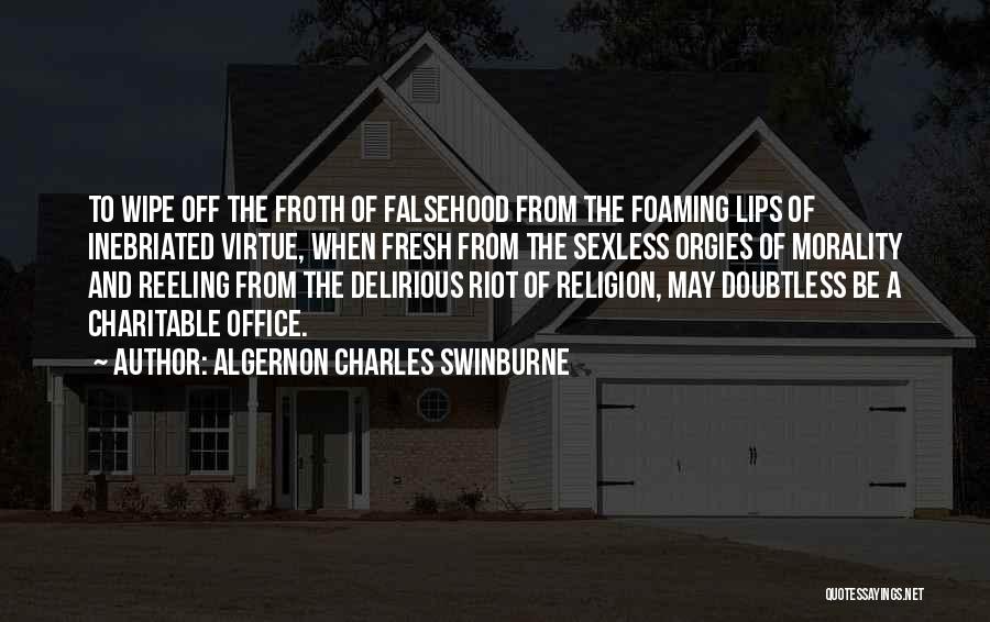 Algernon Charles Swinburne Quotes: To Wipe Off The Froth Of Falsehood From The Foaming Lips Of Inebriated Virtue, When Fresh From The Sexless Orgies