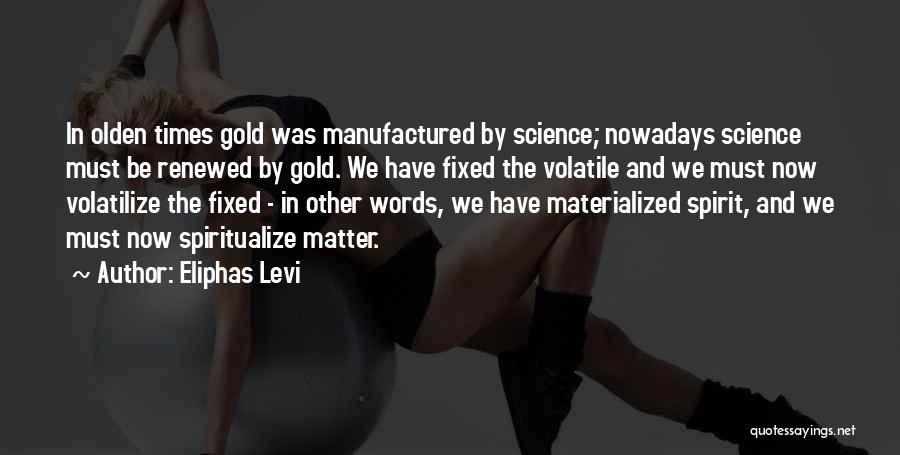 Eliphas Levi Quotes: In Olden Times Gold Was Manufactured By Science; Nowadays Science Must Be Renewed By Gold. We Have Fixed The Volatile