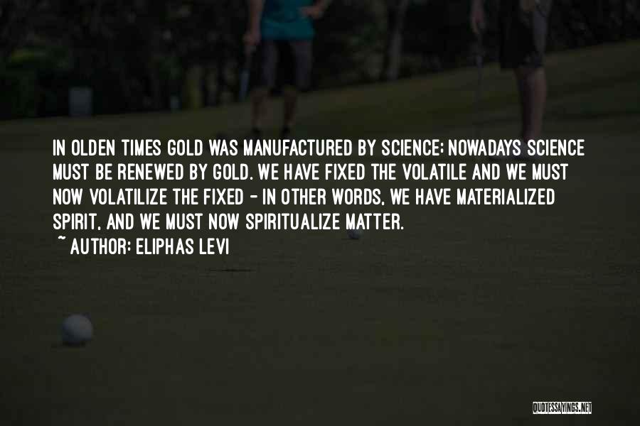 Eliphas Levi Quotes: In Olden Times Gold Was Manufactured By Science; Nowadays Science Must Be Renewed By Gold. We Have Fixed The Volatile