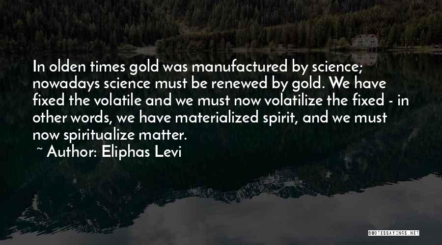 Eliphas Levi Quotes: In Olden Times Gold Was Manufactured By Science; Nowadays Science Must Be Renewed By Gold. We Have Fixed The Volatile
