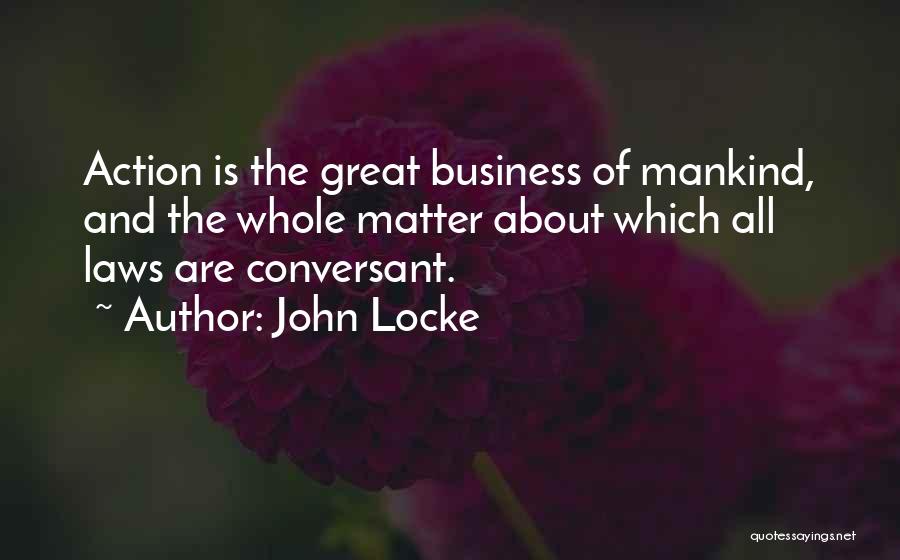 John Locke Quotes: Action Is The Great Business Of Mankind, And The Whole Matter About Which All Laws Are Conversant.
