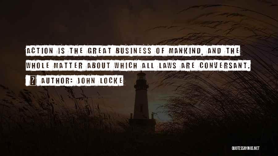 John Locke Quotes: Action Is The Great Business Of Mankind, And The Whole Matter About Which All Laws Are Conversant.