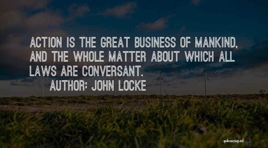 John Locke Quotes: Action Is The Great Business Of Mankind, And The Whole Matter About Which All Laws Are Conversant.