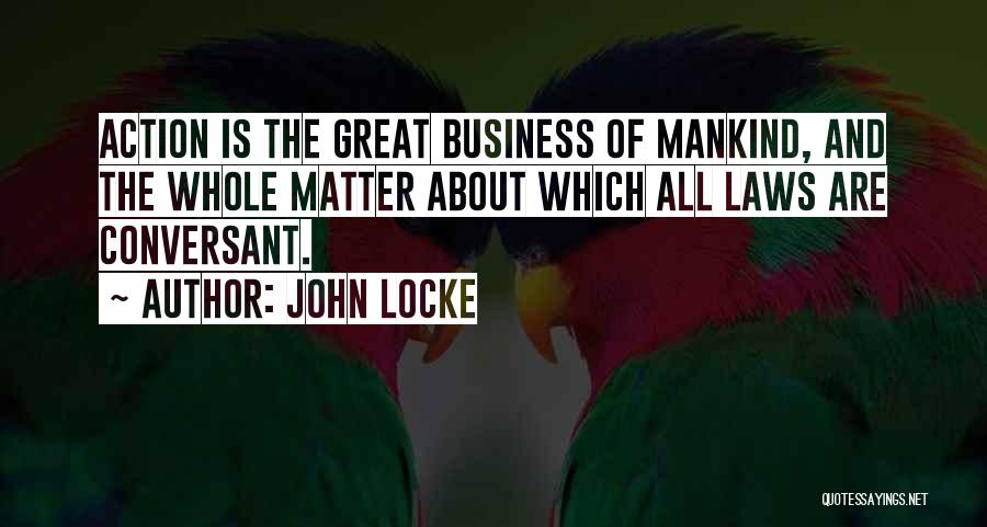 John Locke Quotes: Action Is The Great Business Of Mankind, And The Whole Matter About Which All Laws Are Conversant.