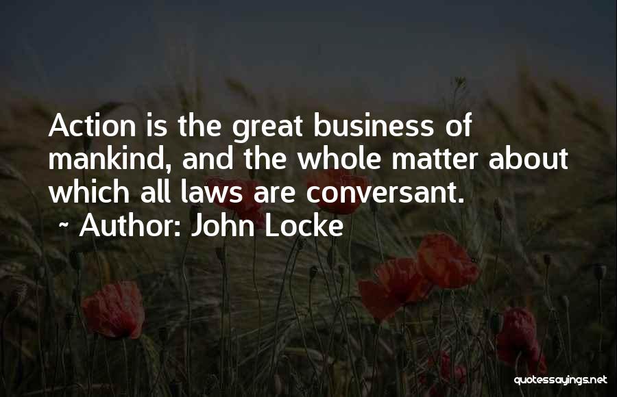 John Locke Quotes: Action Is The Great Business Of Mankind, And The Whole Matter About Which All Laws Are Conversant.