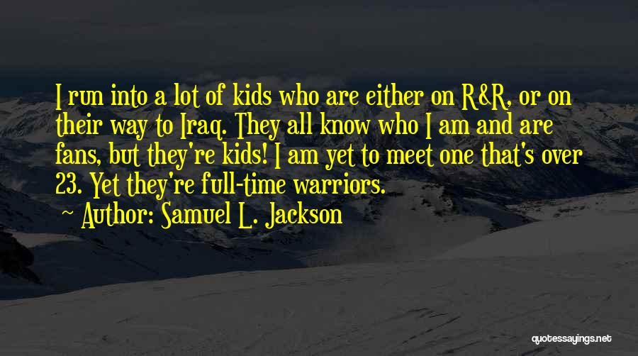 Samuel L. Jackson Quotes: I Run Into A Lot Of Kids Who Are Either On R&r, Or On Their Way To Iraq. They All