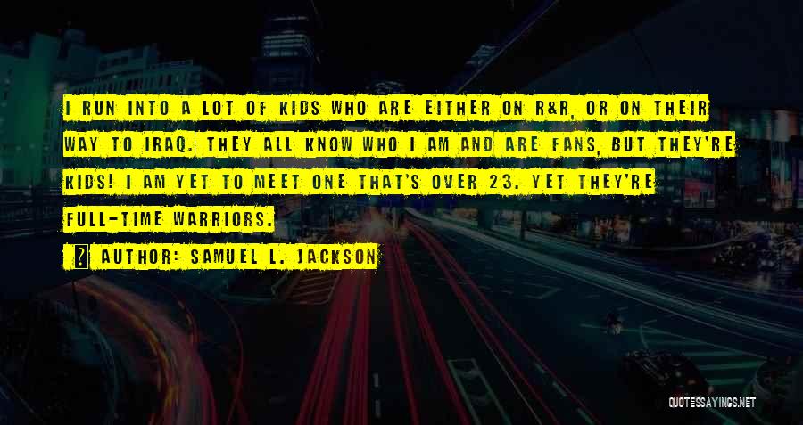 Samuel L. Jackson Quotes: I Run Into A Lot Of Kids Who Are Either On R&r, Or On Their Way To Iraq. They All