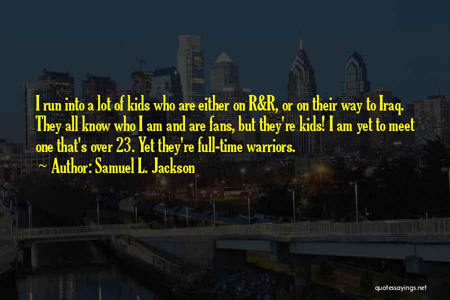 Samuel L. Jackson Quotes: I Run Into A Lot Of Kids Who Are Either On R&r, Or On Their Way To Iraq. They All