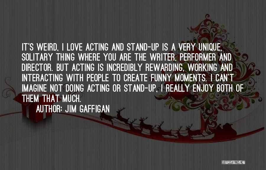 Jim Gaffigan Quotes: It's Weird, I Love Acting And Stand-up Is A Very Unique, Solitary Thing Where You Are The Writer, Performer And