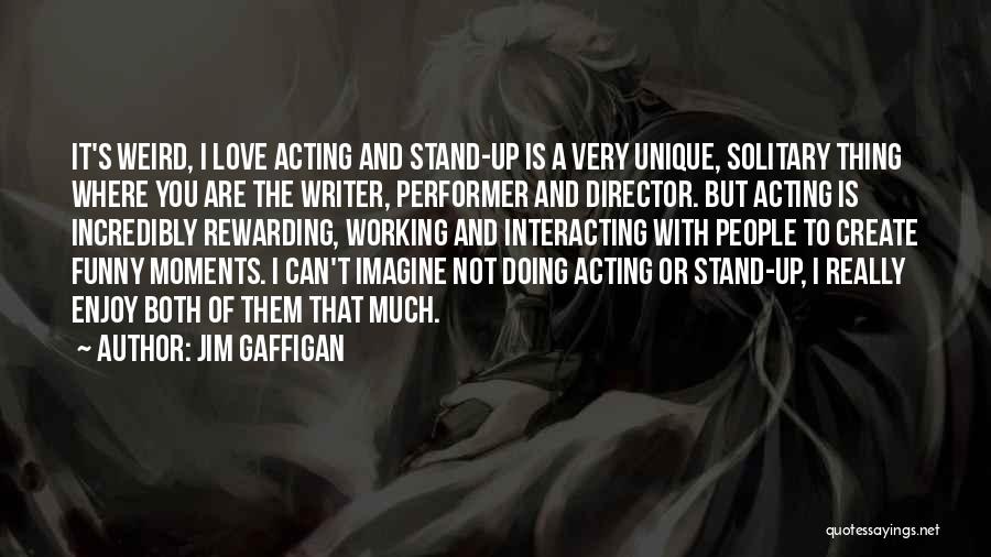 Jim Gaffigan Quotes: It's Weird, I Love Acting And Stand-up Is A Very Unique, Solitary Thing Where You Are The Writer, Performer And