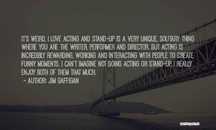 Jim Gaffigan Quotes: It's Weird, I Love Acting And Stand-up Is A Very Unique, Solitary Thing Where You Are The Writer, Performer And