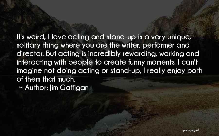 Jim Gaffigan Quotes: It's Weird, I Love Acting And Stand-up Is A Very Unique, Solitary Thing Where You Are The Writer, Performer And