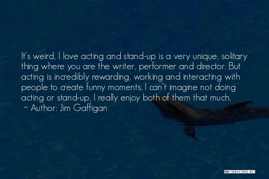 Jim Gaffigan Quotes: It's Weird, I Love Acting And Stand-up Is A Very Unique, Solitary Thing Where You Are The Writer, Performer And