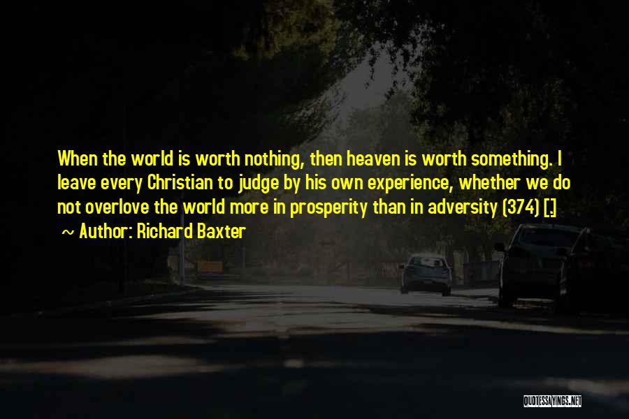 Richard Baxter Quotes: When The World Is Worth Nothing, Then Heaven Is Worth Something. I Leave Every Christian To Judge By His Own
