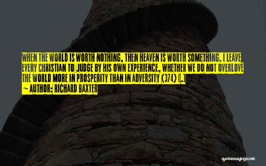 Richard Baxter Quotes: When The World Is Worth Nothing, Then Heaven Is Worth Something. I Leave Every Christian To Judge By His Own