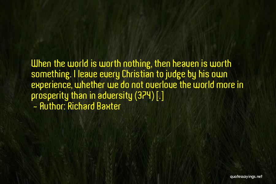 Richard Baxter Quotes: When The World Is Worth Nothing, Then Heaven Is Worth Something. I Leave Every Christian To Judge By His Own