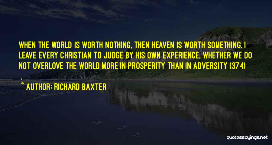 Richard Baxter Quotes: When The World Is Worth Nothing, Then Heaven Is Worth Something. I Leave Every Christian To Judge By His Own