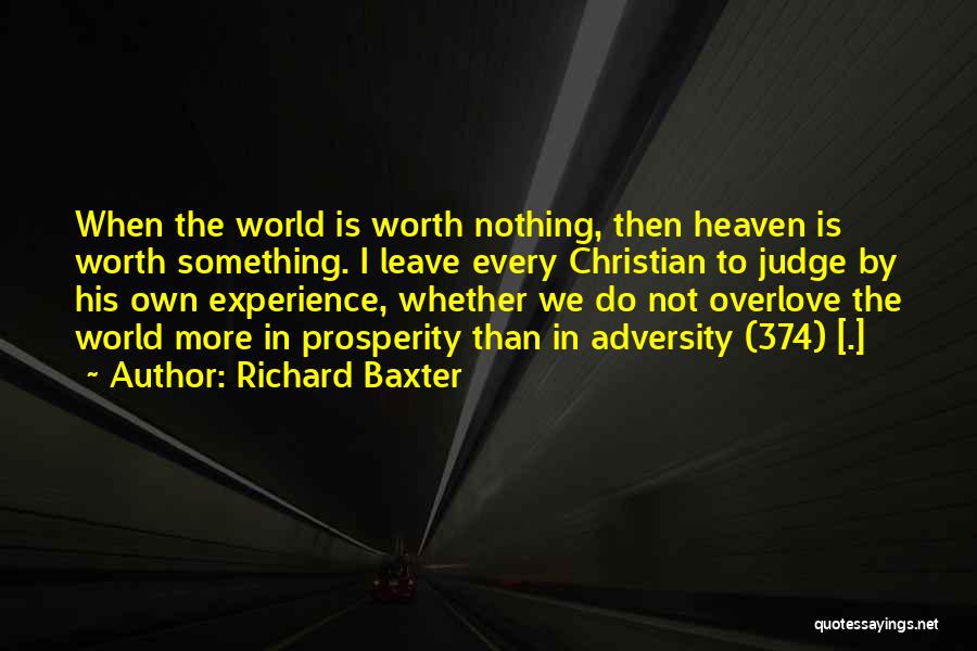 Richard Baxter Quotes: When The World Is Worth Nothing, Then Heaven Is Worth Something. I Leave Every Christian To Judge By His Own