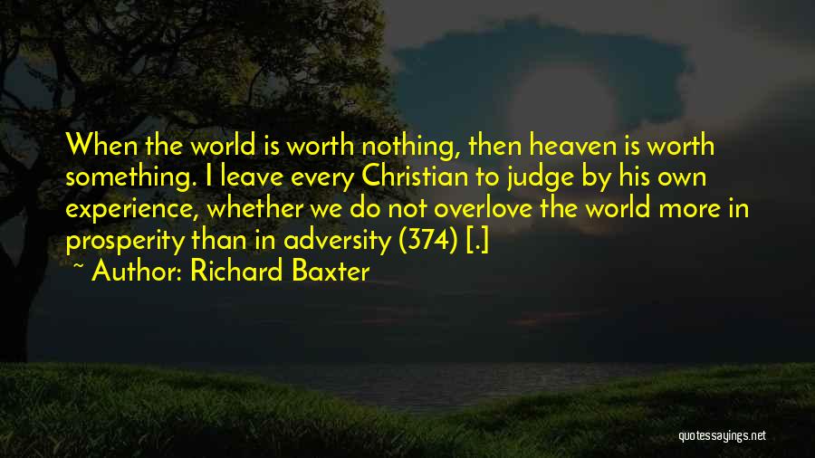 Richard Baxter Quotes: When The World Is Worth Nothing, Then Heaven Is Worth Something. I Leave Every Christian To Judge By His Own