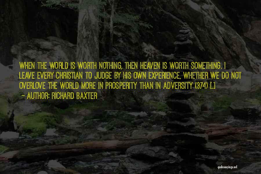 Richard Baxter Quotes: When The World Is Worth Nothing, Then Heaven Is Worth Something. I Leave Every Christian To Judge By His Own