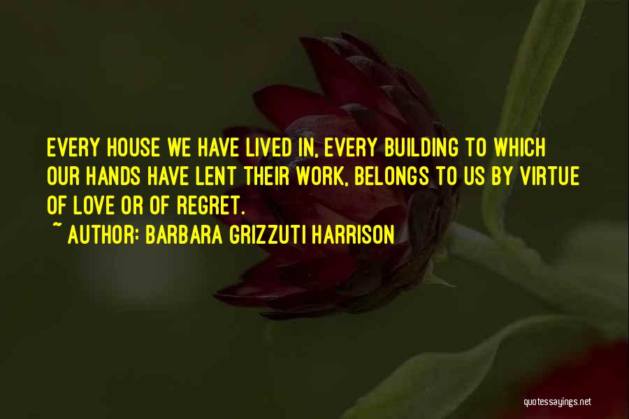 Barbara Grizzuti Harrison Quotes: Every House We Have Lived In, Every Building To Which Our Hands Have Lent Their Work, Belongs To Us By