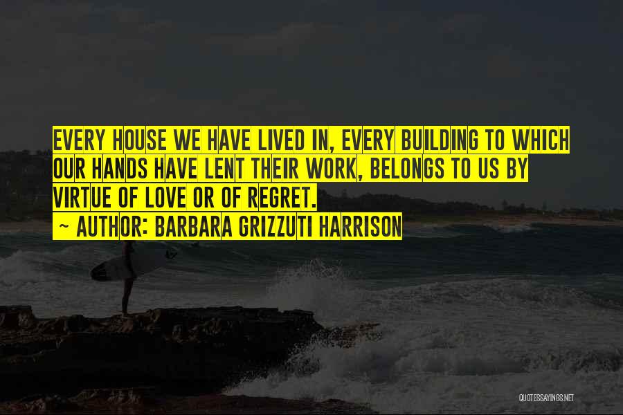 Barbara Grizzuti Harrison Quotes: Every House We Have Lived In, Every Building To Which Our Hands Have Lent Their Work, Belongs To Us By